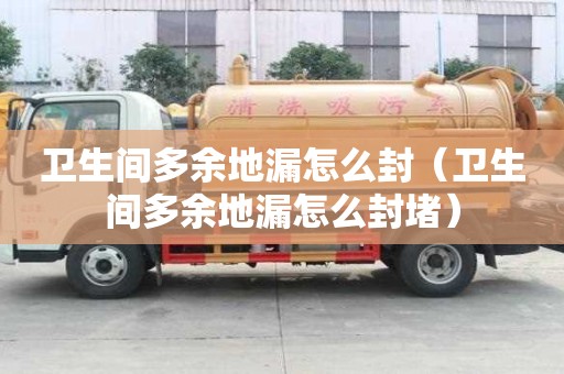 衛(wèi)生間多余地漏怎么封（衛(wèi)生間多余地漏怎么封堵）
