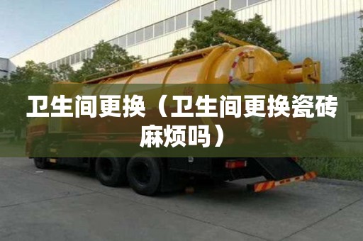衛生間更換(衛生間更換瓷磚麻煩嗎) 衛生間更換(衛生間更換瓷磚麻煩嗎)