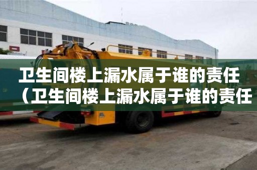 衛(wèi)生間樓上漏水屬于誰的責(zé)任（衛(wèi)生間樓上漏水屬于誰的責(zé)任是師傅責(zé)任）