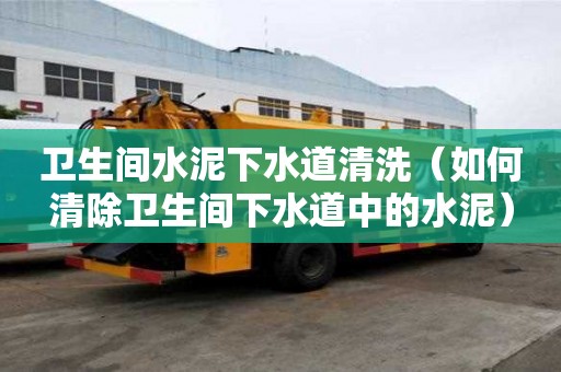 衛(wèi)生間水泥下水道清洗（如何清除衛(wèi)生間下水道中的水泥）