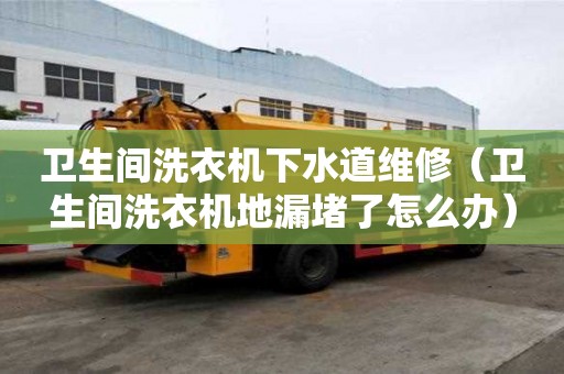 衛生間洗衣機下水道維修（衛生間洗衣機地漏堵了怎么辦）