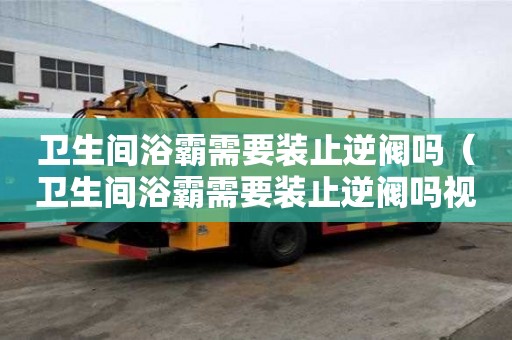 衛生間浴霸需要裝止逆閥嗎（衛生間浴霸需要裝止逆閥嗎視頻）