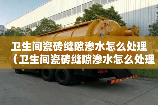 衛生間瓷磚縫隙滲水怎么處理（衛生間瓷磚縫隙滲水怎么處理視頻）