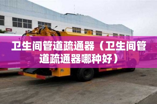 衛生間管道疏通器（衛生間管道疏通器哪種好）
