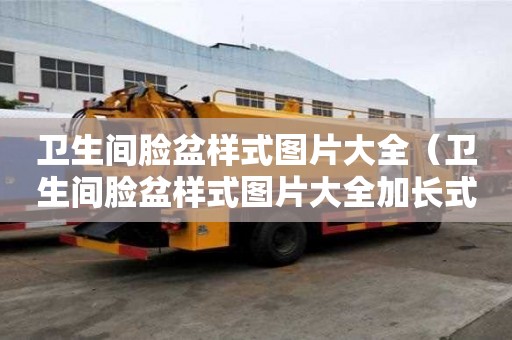 衛生間臉盆樣式圖片大全（衛生間臉盆樣式圖片大全加長式）