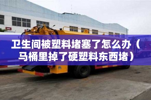 衛(wèi)生間被塑料堵塞了怎么辦（馬桶里掉了硬塑料東西堵）