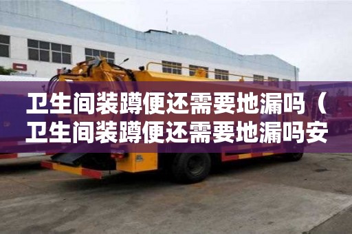 衛生間裝蹲便還需要地漏嗎（衛生間裝蹲便還需要地漏嗎安全嗎）