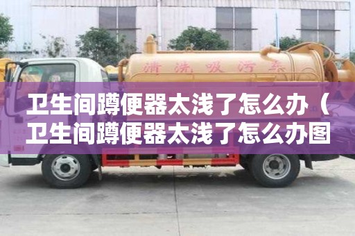 衛生間蹲便器太淺了怎么辦（衛生間蹲便器太淺了怎么辦圖解）