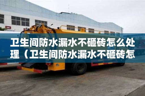 衛(wèi)生間防水漏水不砸磚怎么處理（衛(wèi)生間防水漏水不砸磚怎么處理及維修方法）