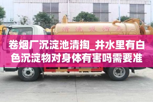 卷煙廠沉淀池清掏_井水里有白色沉淀物對身體有害嗎需要準備什么