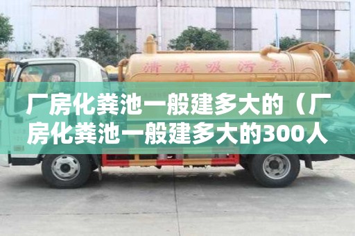 廠房化糞池一般建多大的（廠房化糞池一般建多大的300人）