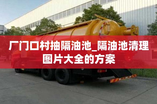 廠門口村抽隔油池_隔油池清理圖片大全的方案