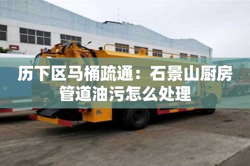 歷下區馬桶疏通：石景山廚房管道油污怎么處理