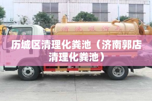 歷城區清理化糞池（濟南郭店清理化糞池）