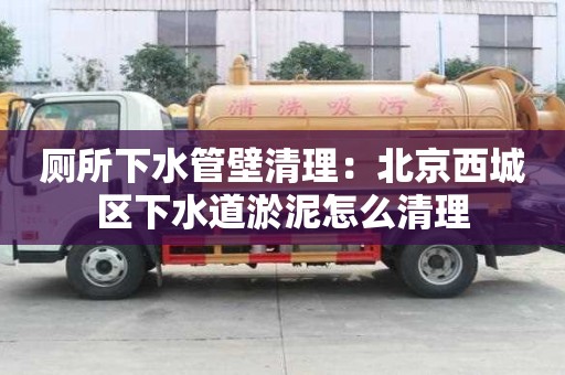 廁所下水管壁清理：北京西城區下水道淤泥怎么清理