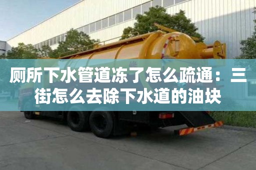 廁所下水管道凍了怎么疏通：三街怎么去除下水道的油塊
