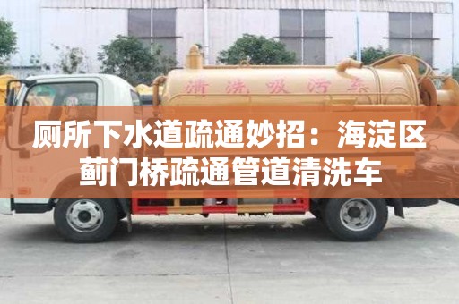 廁所下水道疏通妙招：海淀區(qū)薊門橋疏通管道清洗車