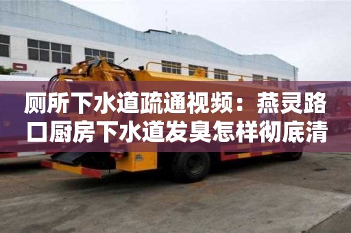 廁所下水道疏通視頻：燕靈路口廚房下水道發臭怎樣徹底清除