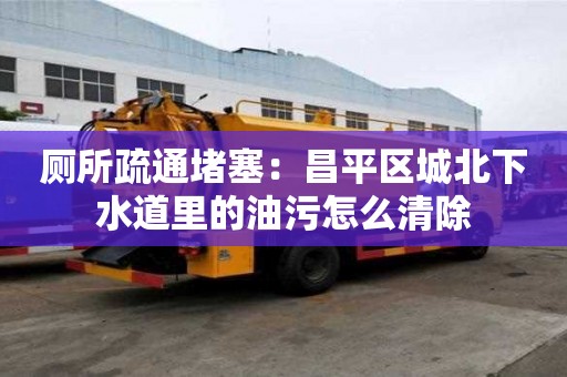 廁所疏通堵塞：昌平區城北下水道里的油污怎么清除