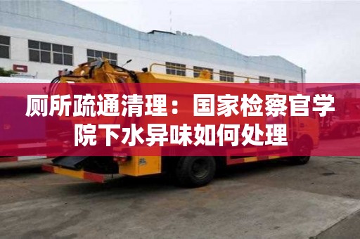 廁所疏通清理：國家檢察官學(xué)院下水異味如何處理