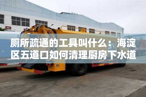 廁所疏通的工具叫什么：海淀區五道口如何清理廚房下水道油污