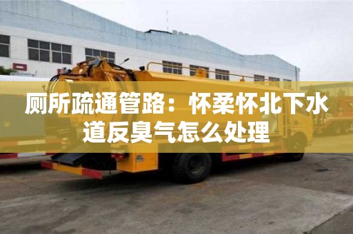 廁所疏通管路：懷柔懷北下水道反臭氣怎么處理
