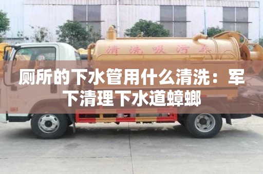 廁所的下水管用什么清洗：軍下清理下水道蟑螂
