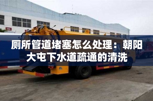 廁所管道堵塞怎么處理：朝陽大屯下水道疏通的清洗