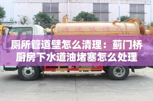 廁所管道壁怎么清理：薊門橋廚房下水道油堵塞怎么處理