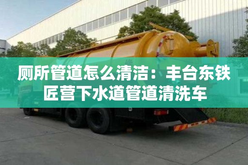 廁所管道怎么清潔：豐臺東鐵匠營下水道管道清洗車