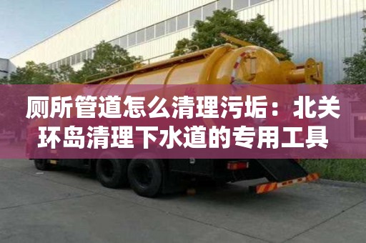 廁所管道怎么清理污垢：北關環島清理下水道的專用工具
