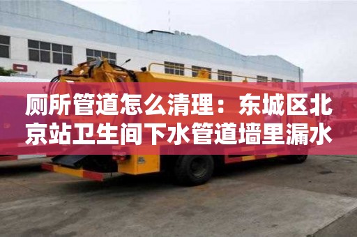 廁所管道怎么清理：東城區北京站衛生間下水管道墻里漏水怎么處理