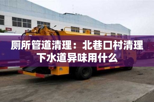 廁所管道清理：北巷口村清理下水道異味用什么