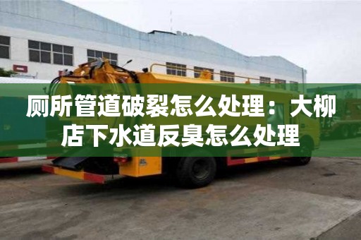 廁所管道破裂怎么處理：大柳店下水道反臭怎么處理