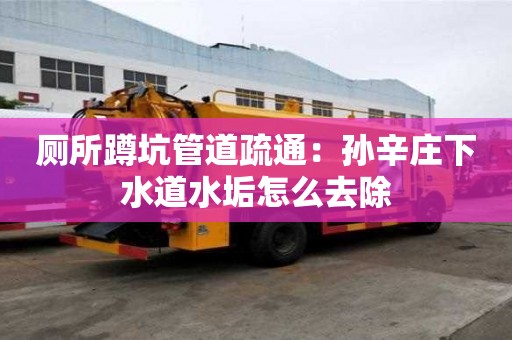 廁所蹲坑管道疏通：孫辛莊下水道水垢怎么去除