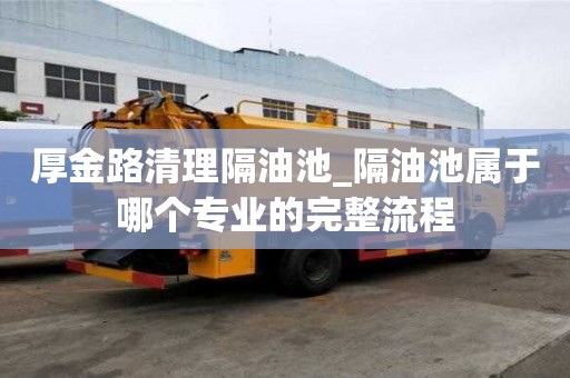 厚金路清理隔油池_隔油池屬于哪個專業的完整流程