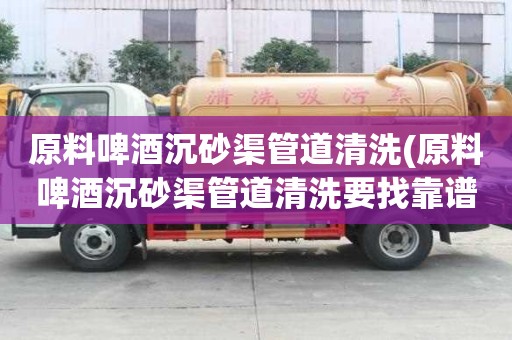 原料啤酒沉砂渠管道清洗(原料啤酒沉砂渠管道清洗要找靠譜的)