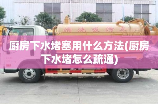 廚房下水堵塞用什么方法(廚房下水堵怎么疏通)