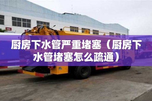 廚房下水管嚴(yán)重堵塞（廚房下水管堵塞怎么疏通）