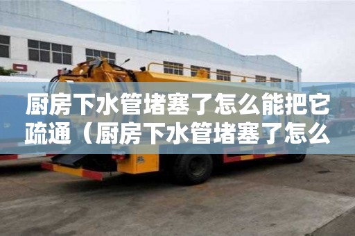 廚房下水管堵塞了怎么能把它疏通（廚房下水管堵塞了怎么能把它疏通好）
