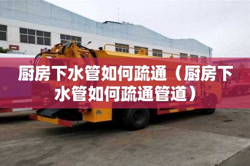廚房下水管如何疏通（廚房下水管如何疏通管道）