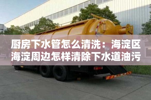 廚房下水管怎么清洗：海淀區海淀周邊怎樣清除下水道油污