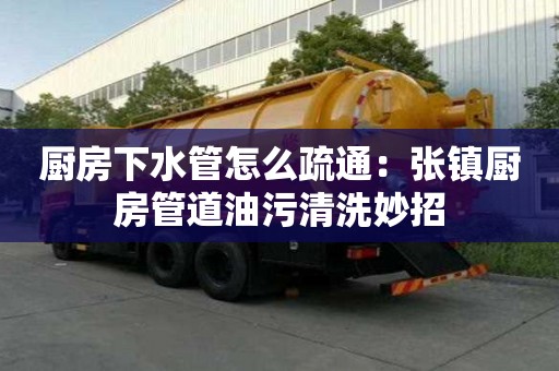 廚房下水管怎么疏通：張鎮(zhèn)廚房管道油污清洗妙招