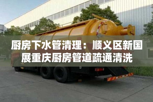 廚房下水管清理：順義區新國展重慶廚房管道疏通清洗