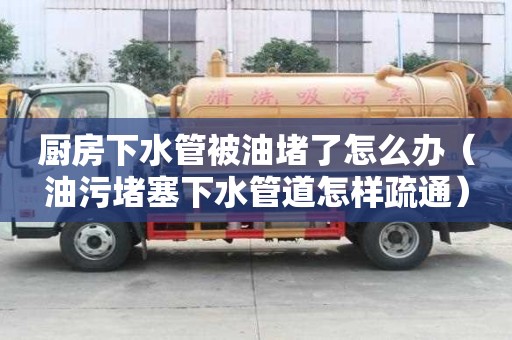 廚房下水管被油堵了怎么辦（油污堵塞下水管道怎樣疏通）