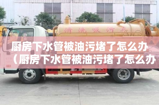廚房下水管被油污堵了怎么辦(廚房下水管被油污堵了怎么辦呢) 廚房下水管被油污堵了怎么辦(廚房下水管被油污堵了怎么辦呢)