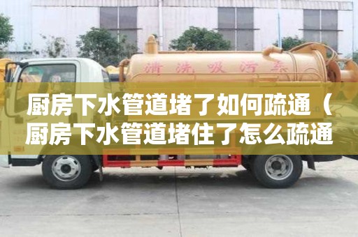 廚房下水管道堵了如何疏通（廚房下水管道堵住了怎么疏通）