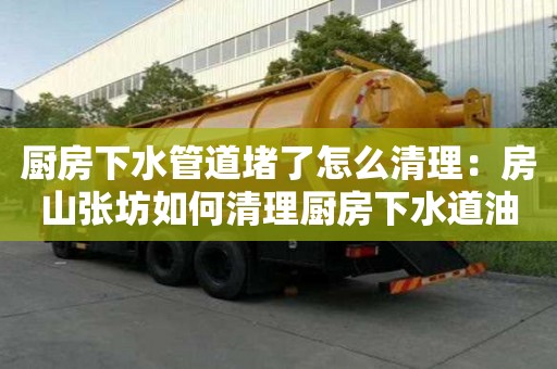 廚房下水管道堵了怎么清理：房山張坊如何清理廚房下水道油污