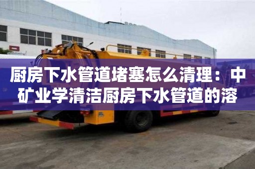 廚房下水管道堵塞怎么清理：中礦業學清潔廚房下水管道的溶劑