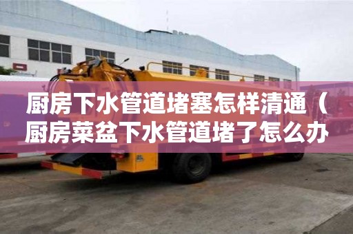 廚房下水管道堵塞怎樣清通（廚房菜盆下水管道堵了怎么辦）